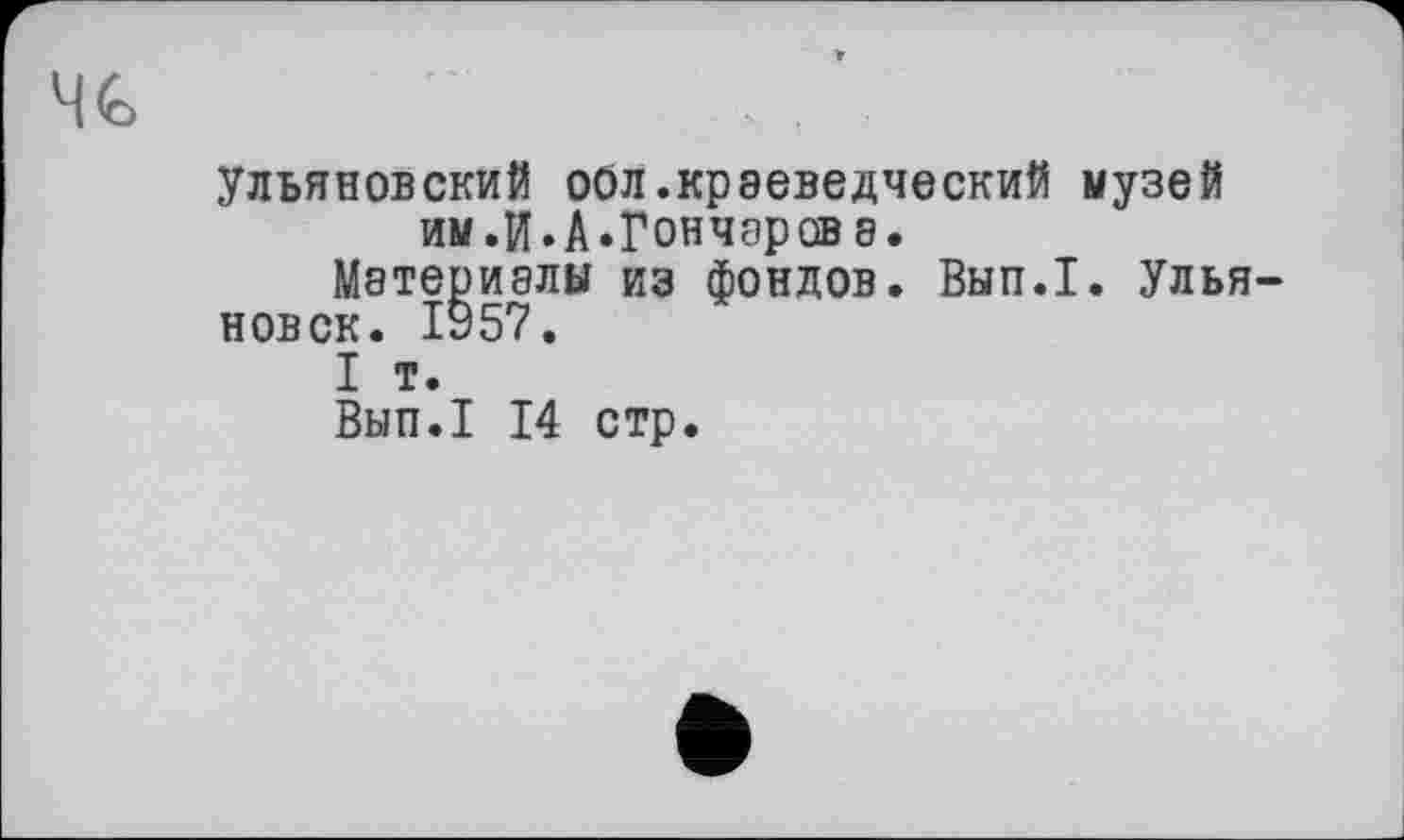 ﻿4G
ульяновский оол.краеведческий музей им.И. А.Гончар св а.
Материалы из фондов. Вып.1. Ульяновск. 1957.
I т.
Вып.1 14 стр.